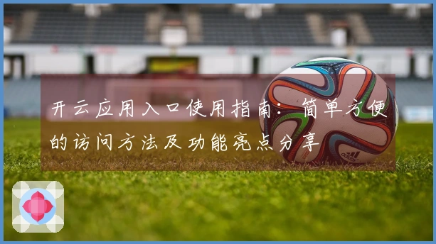 开云应用入口使用指南：简单方便的访问方法及功能亮点分享