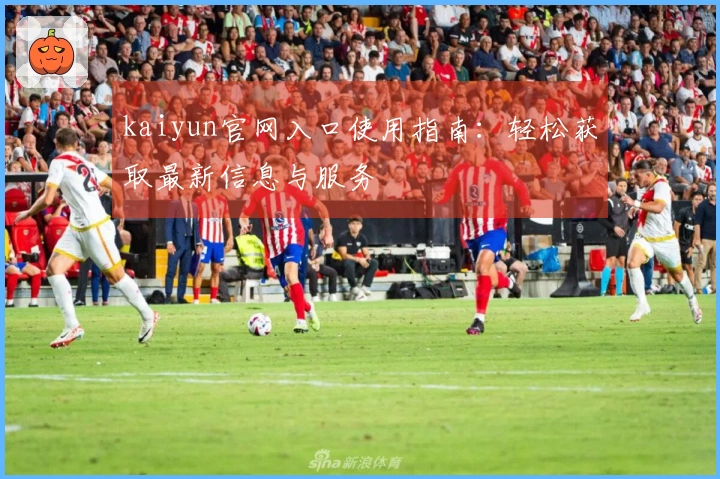 kaiyun官网入口使用指南：轻松获取最新信息与服务