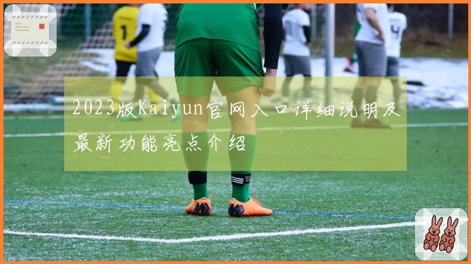 2023版Kaiyun官网入口详细说明及最新功能亮点介绍