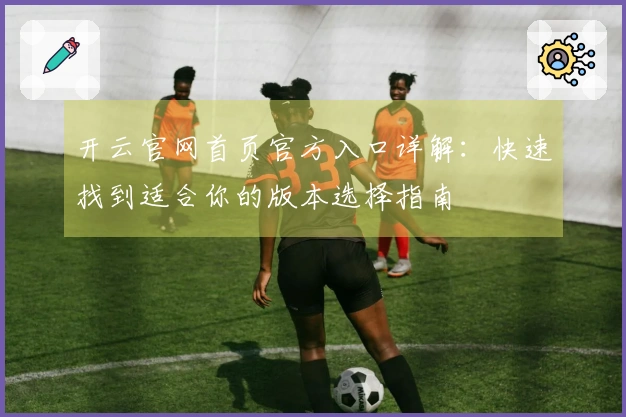 开云官网首页官方入口详解：快速找到适合你的版本选择指南