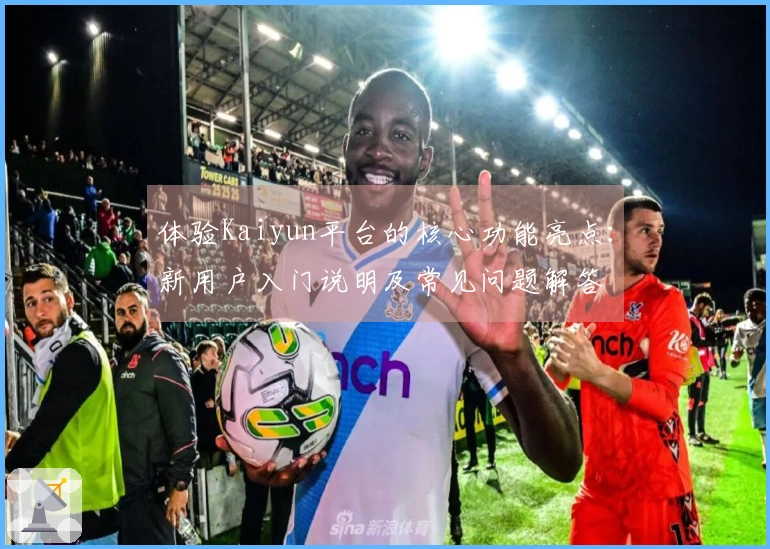体验Kaiyun平台的核心功能亮点：新用户入门说明及常见问题解答
