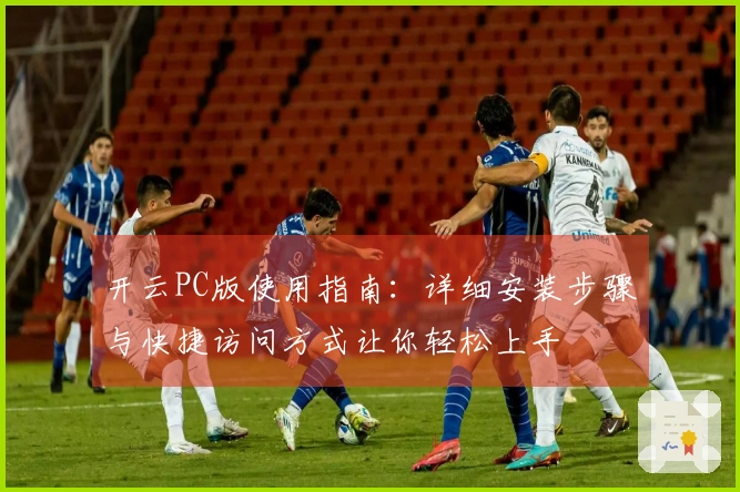 开云PC版使用指南:详细安装步骤与快捷访问方式让你轻松上手