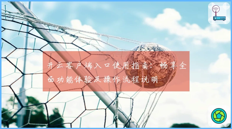 开云客户端入口使用指南：畅享全面功能体验及操作流程说明