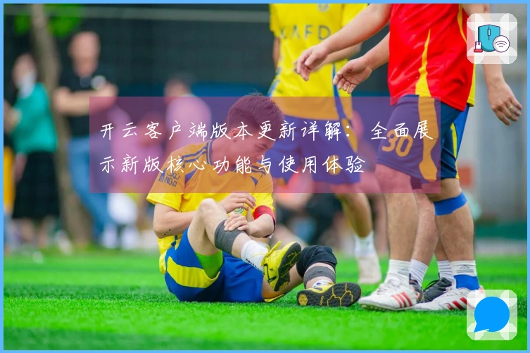 开云客户端版本更新详解：全面展示新版核心功能与使用体验