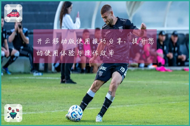 开云移动版使用技巧分享，提升您的使用体验与操作效率