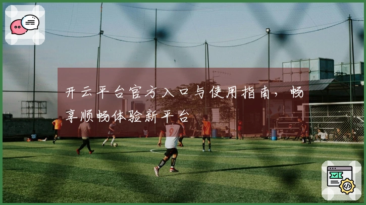 开云平台官方入口与使用指南,畅享顺畅体验新平台