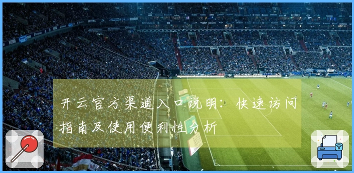 开云官方渠道入口说明：快速访问指南及使用便利性分析