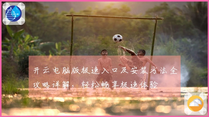 开云电脑版极速入口及安装方法全攻略详解，轻松畅享极速体验
