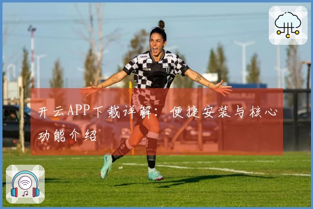 开云APP下载详解：便捷安装与核心功能介绍