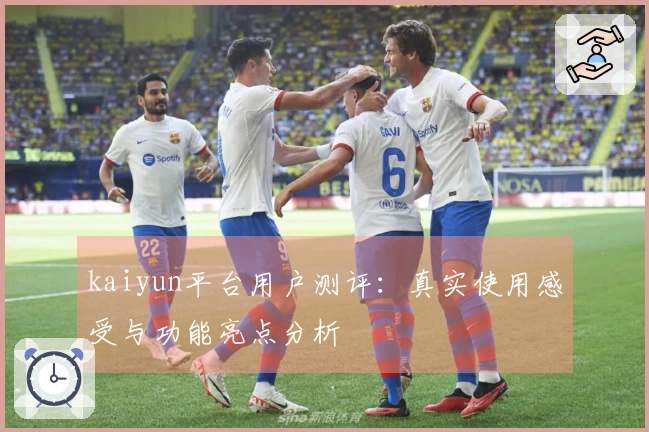 kaiyun平台用户测评：真实使用感受与功能亮点分析