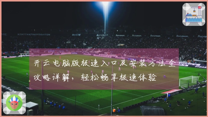 开云电脑版极速入口及安装方法全攻略详解，轻松畅享极速体验