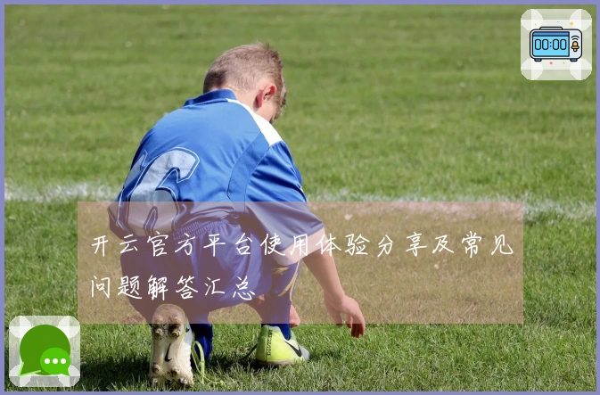 开云官方平台使用体验分享及常见问题解答汇总