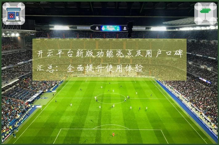 开云平台新版功能亮点及用户口碑汇总：全面提升使用体验