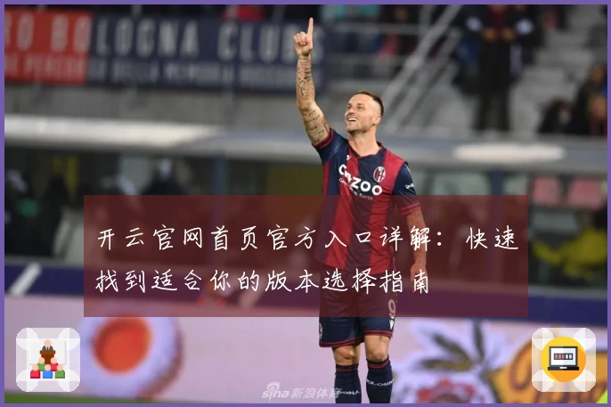 开云官网首页官方入口详解：快速找到适合你的版本选择指南