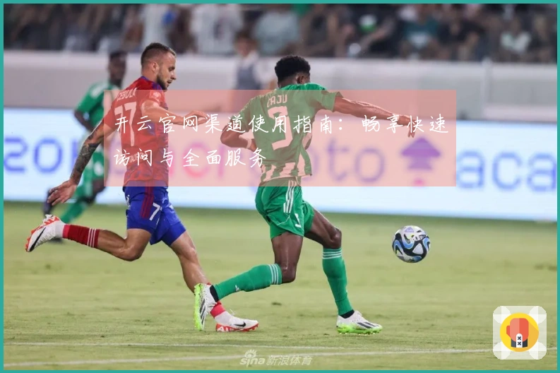 开云官网渠道使用指南：畅享快速访问与全面服务