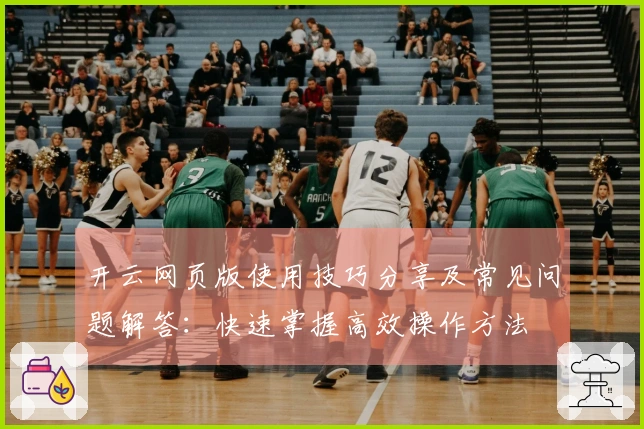 开云网页版使用技巧分享及常见问题解答：快速掌握高效操作方法