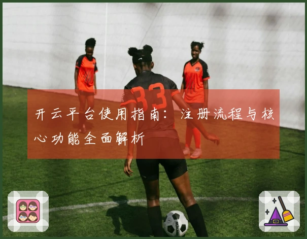 开云平台使用指南：注册流程与核心功能全面解析