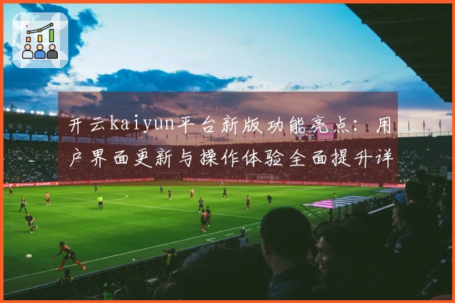 开云kaiyun平台新版功能亮点：用户界面更新与操作体验全面提升详解