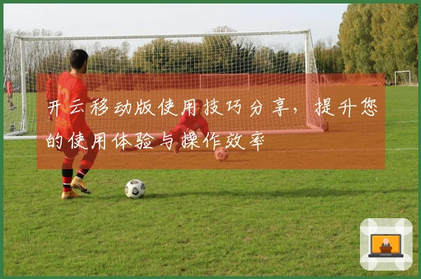 开云移动版使用技巧分享，提升您的使用体验与操作效率