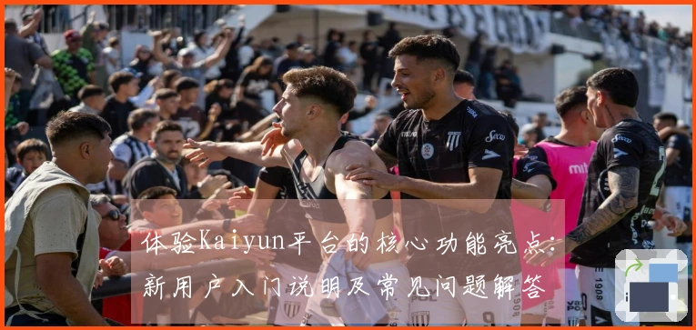 体验Kaiyun平台的核心功能亮点：新用户入门说明及常见问题解答