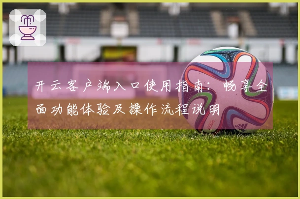 开云客户端入口使用指南：畅享全面功能体验及操作流程说明