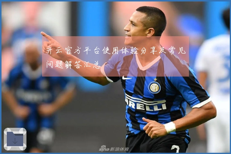 开云官方平台使用体验分享及常见问题解答汇总