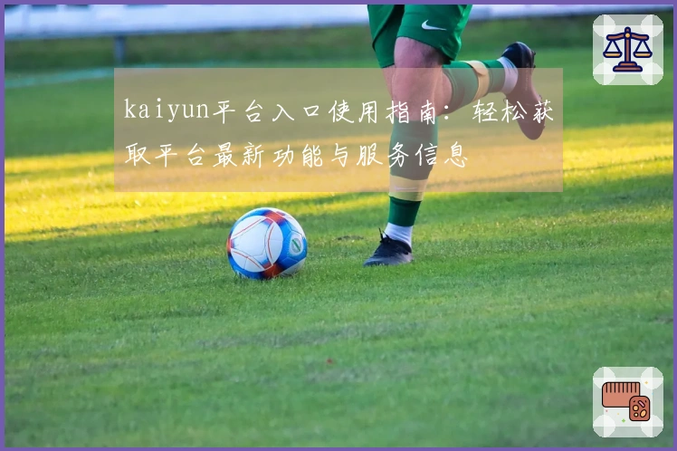 kaiyun平台入口使用指南：轻松获取平台最新功能与服务信息
