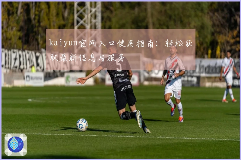kaiyun官网入口使用指南：轻松获取最新信息与服务