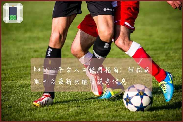 kaiyun平台入口使用指南：轻松获取平台最新功能与服务信息