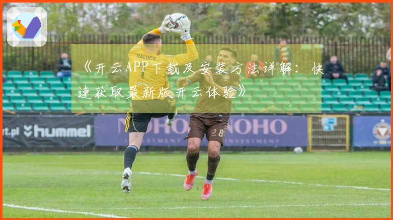 《开云APP下载及安装方法详解：快速获取最新版开云体验》