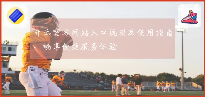 开云官方网站入口说明及使用指南,畅享便捷服务体验