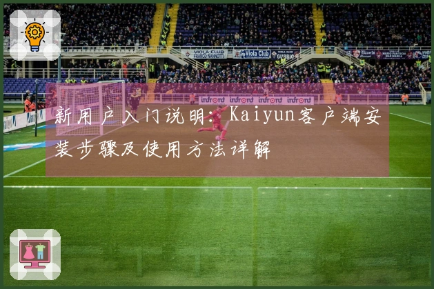 新用户入门说明：Kaiyun客户端安装步骤及使用方法详解